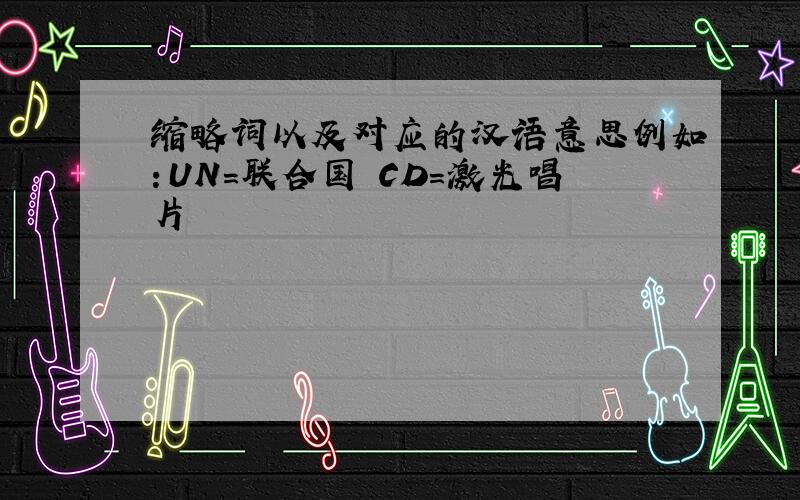 缩略词以及对应的汉语意思例如：UN=联合国 CD=激光唱片