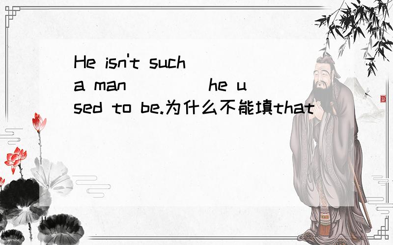 He isn't such a man ____he used to be.为什么不能填that