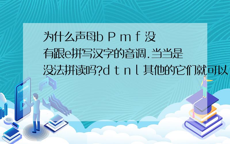 为什么声母b P m f 没有跟e拼写汉字的音调.当当是没法拼读吗?d t n l 其他的它们就可以.为什么.