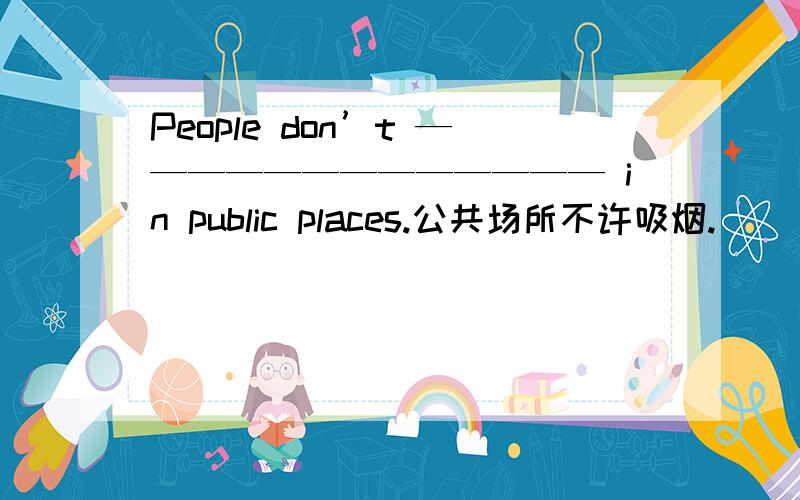 People don’t ————————————— in public places.公共场所不许吸烟.