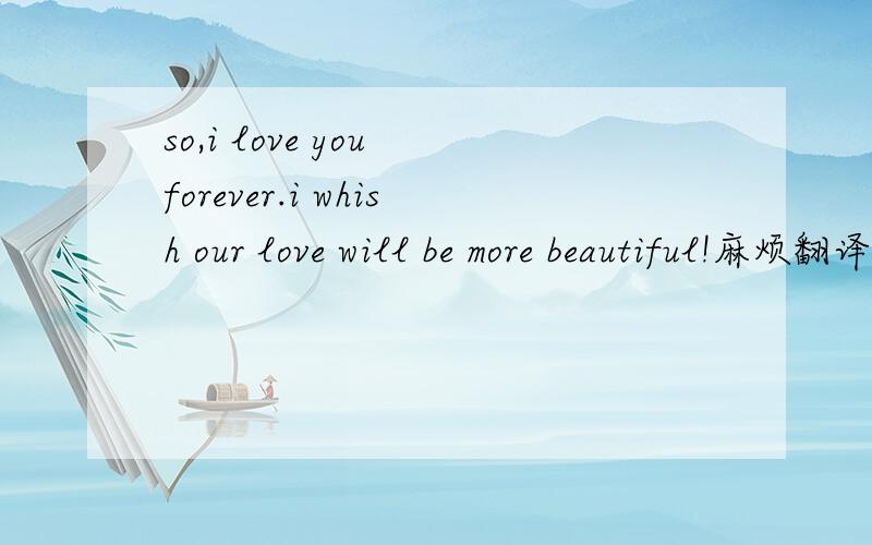 so,i love you forever.i whish our love will be more beautiful!麻烦翻译下、他拽英文我看不懂