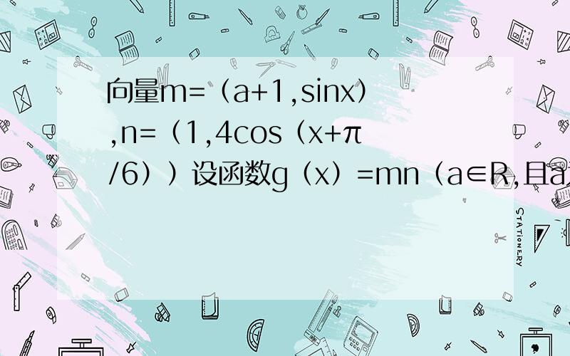 向量m=（a+1,sinx）,n=（1,4cos（x+π/6））设函数g（x）=mn（a∈R,且a为常数）若x为任意实数求最小正周期若g（x）在［0,π/3）上的最大值与最小值的和为7,求a