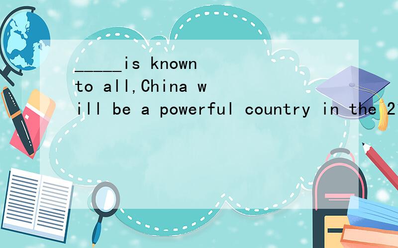 _____is known to all,China will be a powerful country in the 21st century.A That B As C This D Which 为什么呢 为什么不选别的