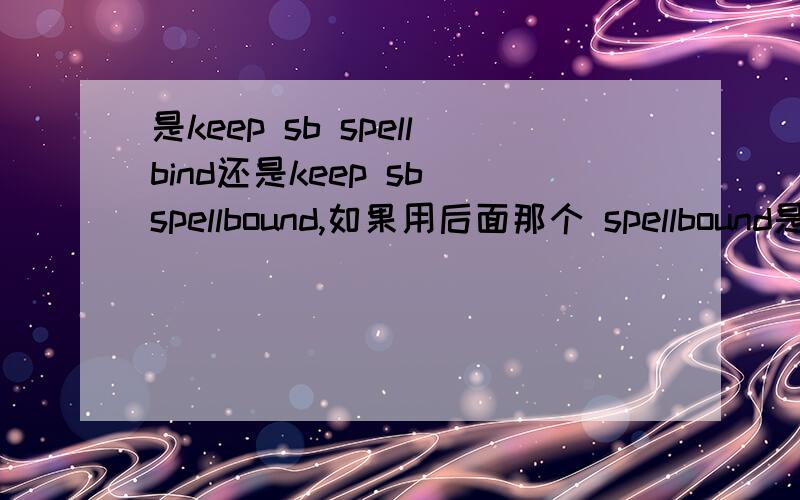是keep sb spellbind还是keep sb spellbound,如果用后面那个 spellbound是过去分词还是形容词?