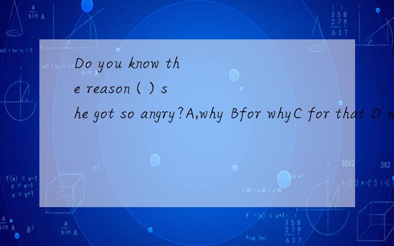 Do you know the reason ( ) she got so angry?A,why Bfor whyC for that D which选哪个并解释一下