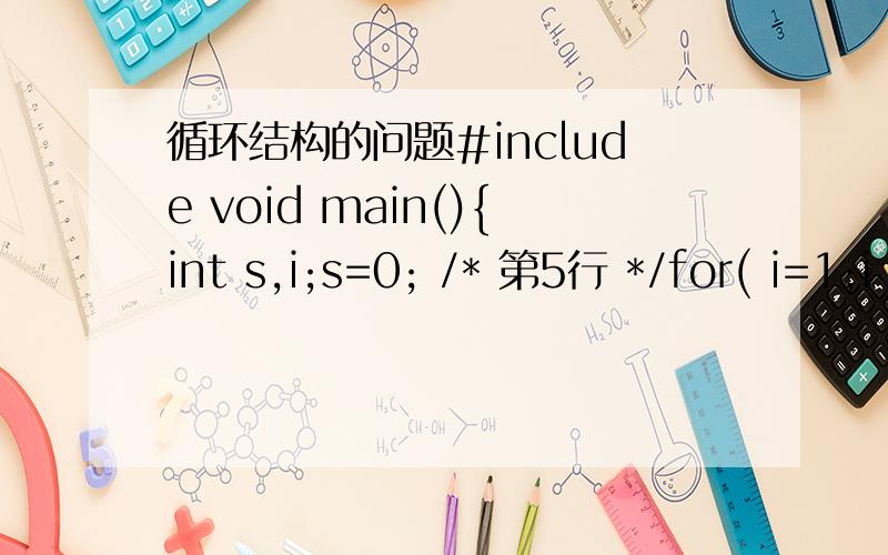 循环结构的问题#include void main(){int s,i;s=0; /* 第5行 */for( i=1;i