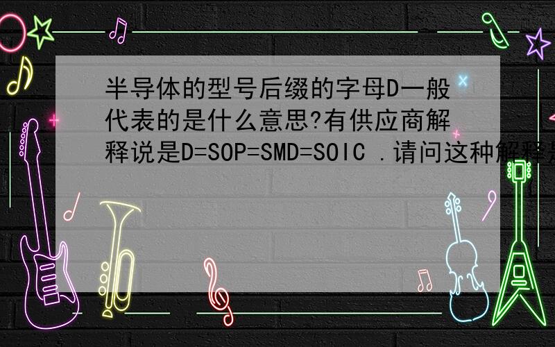 半导体的型号后缀的字母D一般代表的是什么意思?有供应商解释说是D=SOP=SMD=SOIC .请问这种解释是否正确?有没有可依据的文件?