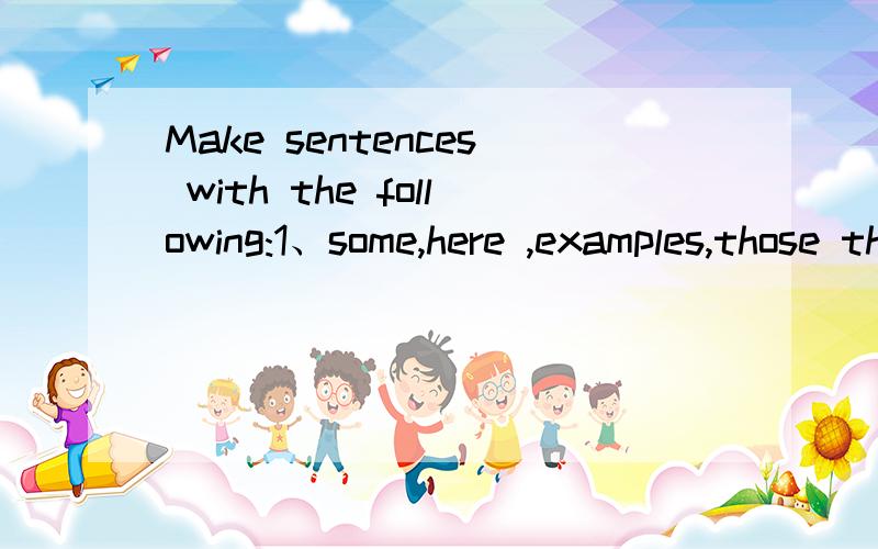 Make sentences with the following:1、some,here ,examples,those things,of,are2、tries,them,to help,he 3、does not,to the front,push,he4、talk,loudly,or laugh,does not,he,in public5、to take off,good manners,it is,your shoes,in some Asian countrie