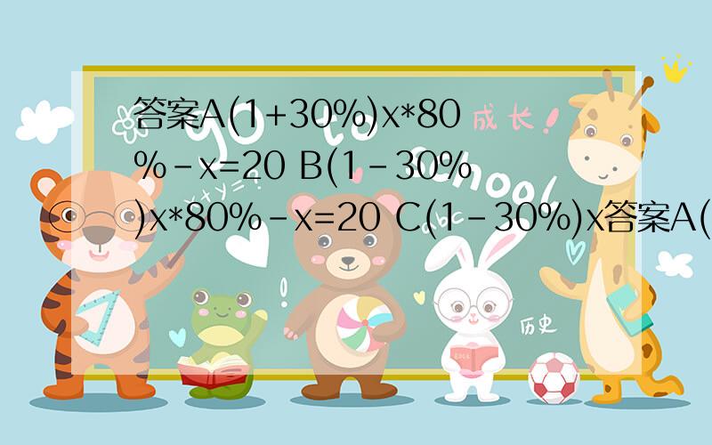 答案A(1+30%)x*80%-x=20 B(1-30%)x*80%-x=20 C(1-30%)x答案A(1+30%)x*80%-x=20B(1-30%)x*80%-x=20C(1-30%)x*80%+x=20D(1+30%)x*80%-x=20-xps:*代表乘号