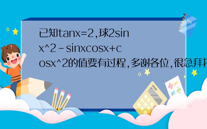 已知tanx=2,球2sinx^2-sinxcosx+cosx^2的值要有过程,多谢各位,很急拜托~