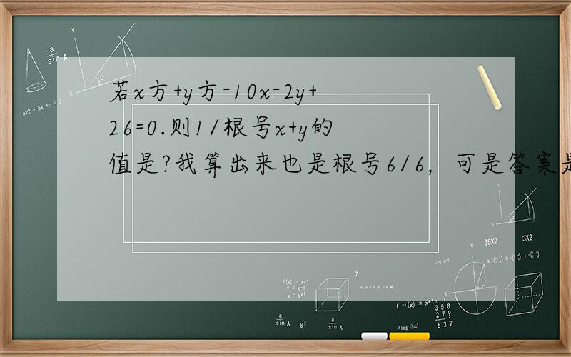 若x方+y方-10x-2y+26=0.则1/根号x+y的值是?我算出来也是根号6/6，可是答案是根号5-1/4……