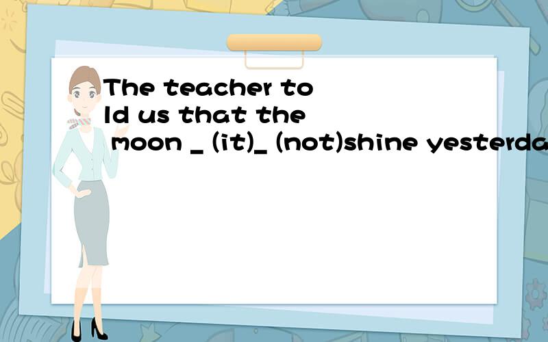 The teacher told us that the moon _ (it)_ (not)shine yesterday
