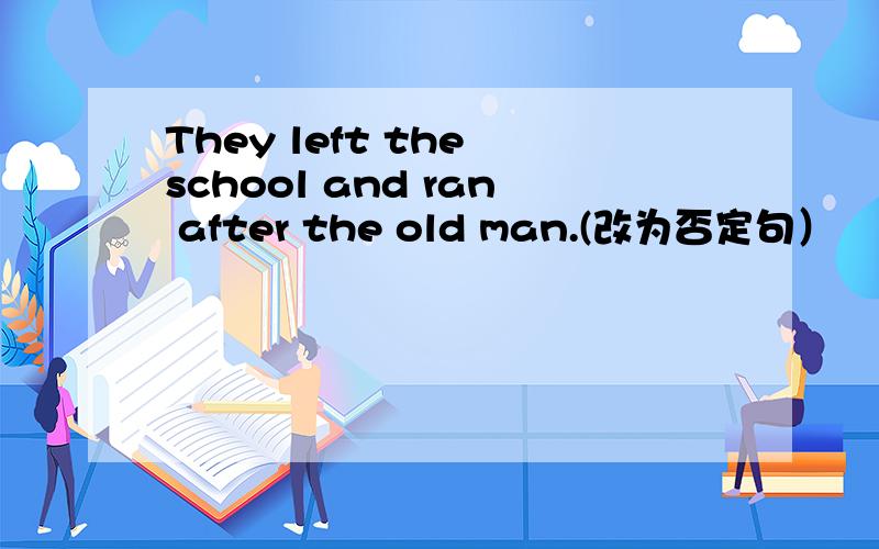 They left the school and ran after the old man.(改为否定句）