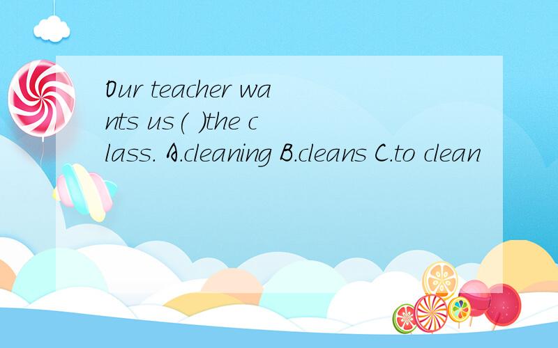 Our teacher wants us( )the class. A.cleaning B.cleans C.to clean