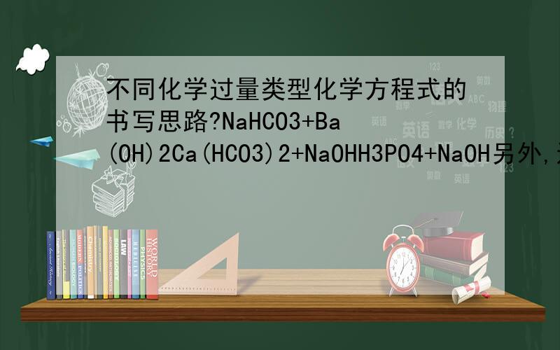 不同化学过量类型化学方程式的书写思路?NaHCO3+Ba(OH)2Ca(HCO3)2+NaOHH3PO4+NaOH另外,还有其他类型的化学过量吗?