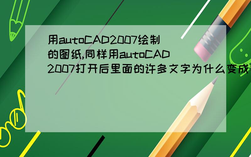 用autoCAD2007绘制的图纸,同样用autoCAD2007打开后里面的许多文字为什么变成符号了