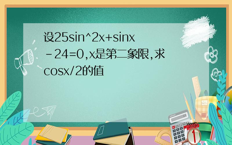 设25sin^2x+sinx-24=0,x是第二象限,求cosx/2的值