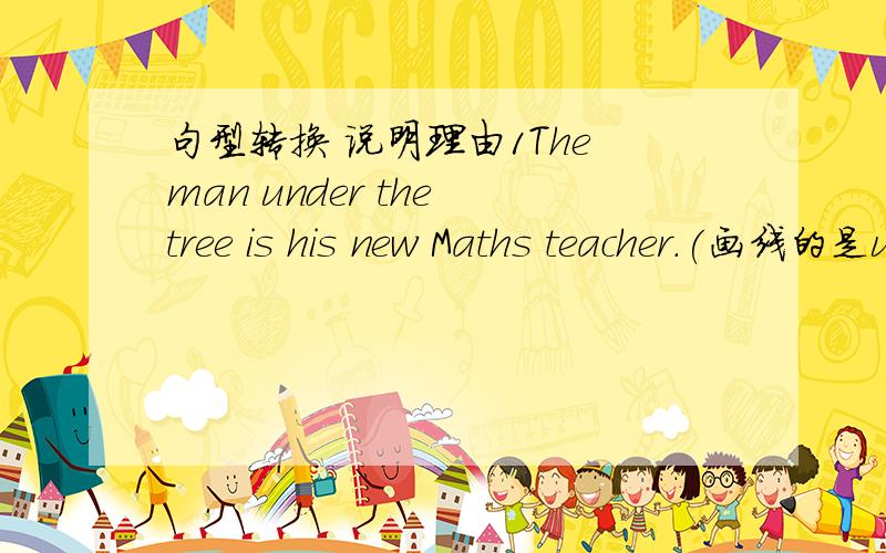 句型转换 说明理由1The man under the tree is his new Maths teacher.(画线的是under the tree)对划线部分提问2My mother makes a nice milk shake.(改为感叹句)