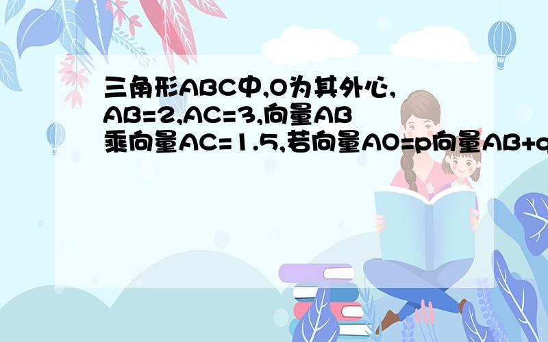 三角形ABC中,O为其外心,AB=2,AC=3,向量AB乘向量AC=1.5,若向量AO=p向量AB+q向量AC,则p+q=____.