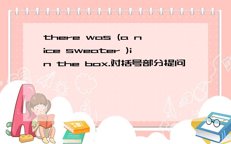 there was (a nice sweater )in the box.对括号部分提问