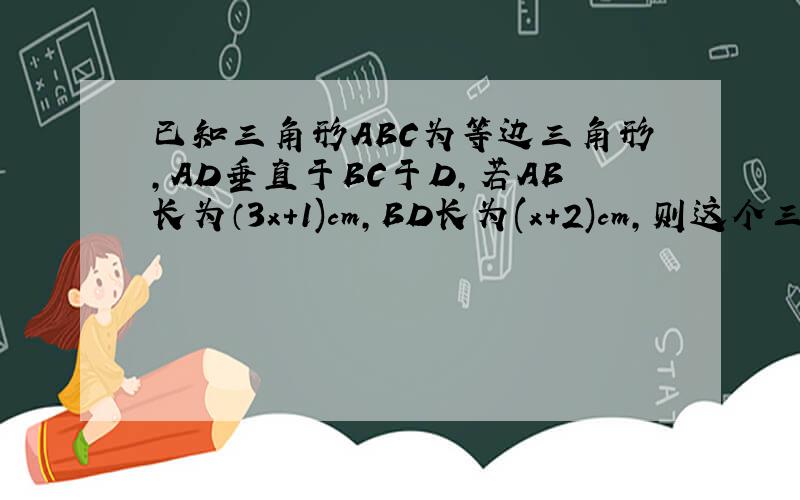 已知三角形ABC为等边三角形,AD垂直于BC于D,若AB长为（3x+1)cm,BD长为(x+2)cm,则这个三角形ABC的周长为?
