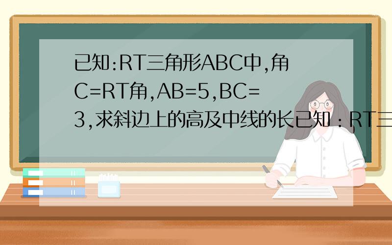 已知:RT三角形ABC中,角C=RT角,AB=5,BC=3,求斜边上的高及中线的长已知：RT三角形ABC中,角C=RT角,AB=5,BC=3,求斜边上的高及中线的长