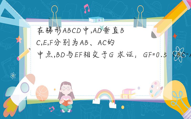 在梯形ABCD中,AD垂直BC,E,F分别为AB、AC的中点,BD与EF相交于G 求证：GF=0.5（BC-AD）