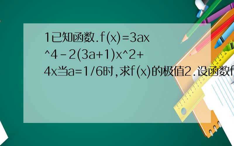 1已知函数.f(x)=3ax^4-2(3a+1)x^2+4x当a=1/6时,求f(x)的极值2.设函数f(x)=a^2lnx-x^2+ax,a>0求f(x)单调区间