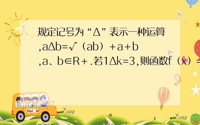 规定记号为“Δ”表示一种运算,aΔb=√﹙ab﹚＋a＋b,a、b∈R﹢.若1Δk=3,则函数f﹙x﹚=kΔx的值域是