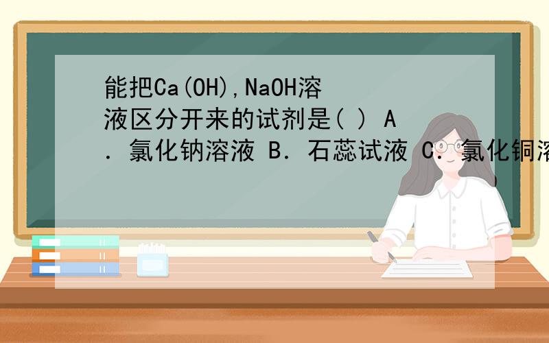 能把Ca(OH),NaOH溶液区分开来的试剂是( ) A．氯化钠溶液 B．石蕊试液 C．氯化铜溶液 D．二氧化碳谢谢~!
