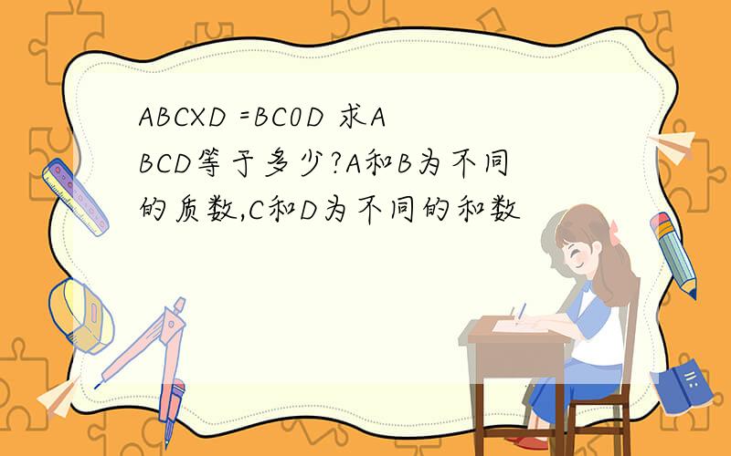 ABCXD =BC0D 求ABCD等于多少?A和B为不同的质数,C和D为不同的和数