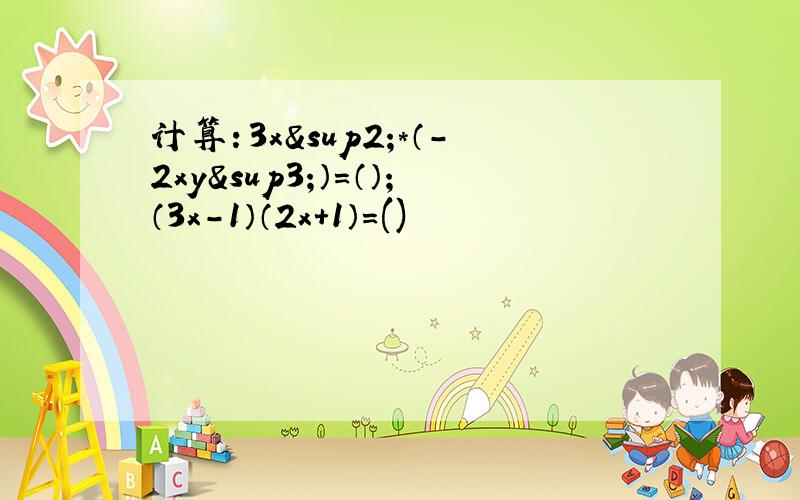 计算：3x²*（-2xy³）=（）；（3x-1）（2x+1）=()
