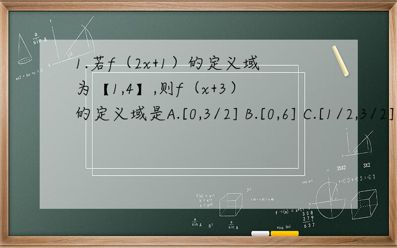 1.若f（2x+1）的定义域为【1,4】,则f（x+3）的定义域是A.[0,3/2] B.[0,6] C.[1/2,3/2] D.[3,9/2] 2.函数f（x）=1/（1+x的平方）（x∈R)的值域是 A.(0,1) B.(0,1] C.[0,1) D.[0,1] 3.已知函数f（x）=x的平方-4x,x∈【1,5）