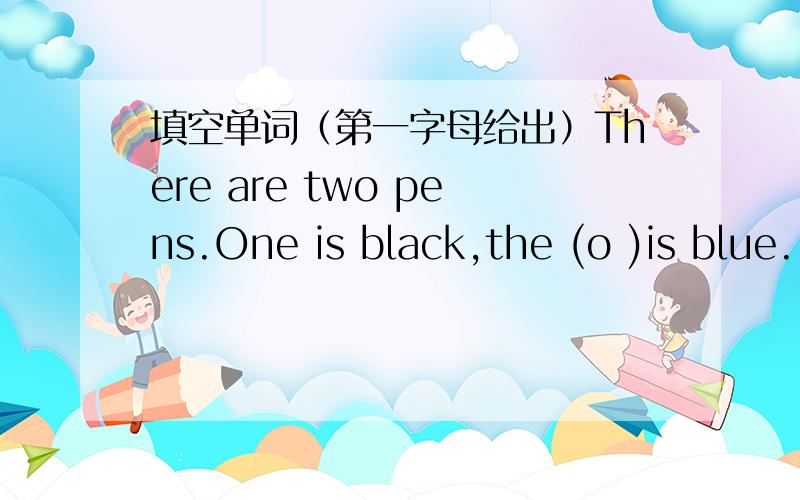 填空单词（第一字母给出）There are two pens.One is black,the (o )is blue.
