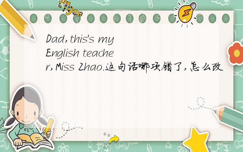 Dad,this's my English teacher,Miss Zhao.这句话哪项错了,怎么改