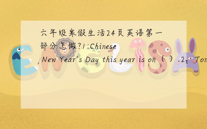 六年级寒假生活24页英语第一部分怎做?1:Chinese New Year's Day this year is on（ ）.2：Tongtong was born in 1994. That was the year of(  ).3:I was born in(  ).That was the year of(  ).4:My father was born in(  ).That was the year of(