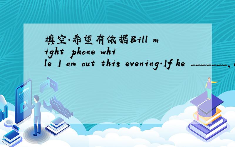 填空.希望有依据Bill might phone while I am out this evening.If he _______,could you please take a message?
