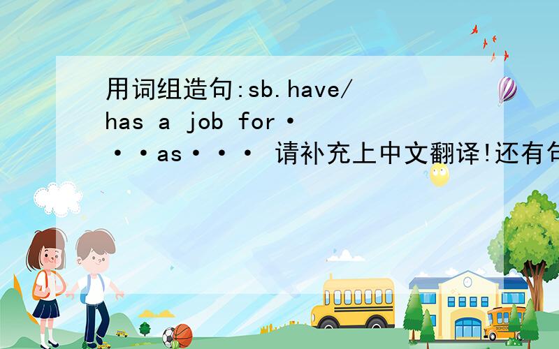 用词组造句:sb.have/has a job for···as··· 请补充上中文翻译!还有句子里的as后面加什么,前面加什么啊?