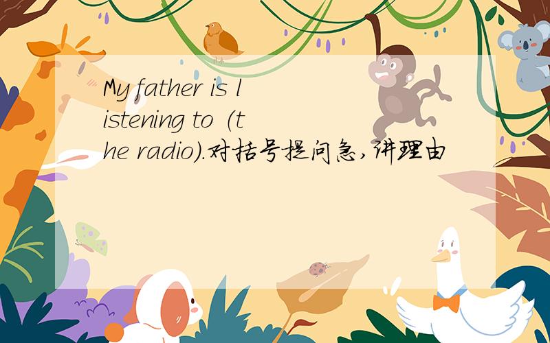 My father is listening to （the radio）.对括号提问急,讲理由