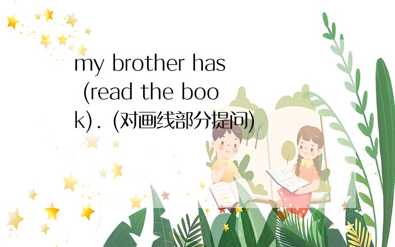 my brother has (read the book). (对画线部分提问)