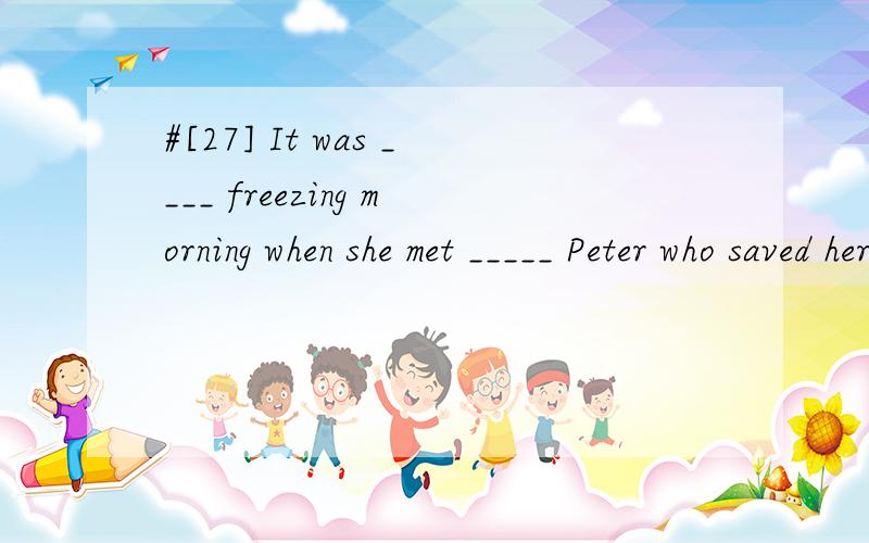 #[27] It was ____ freezing morning when she met _____ Peter who saved her life.A./; /B.a; aC.a; the D.the ; a请帮忙翻译并分析.