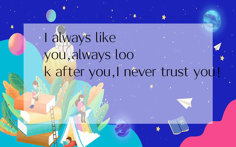 I always like you,always look after you,I never trust you!