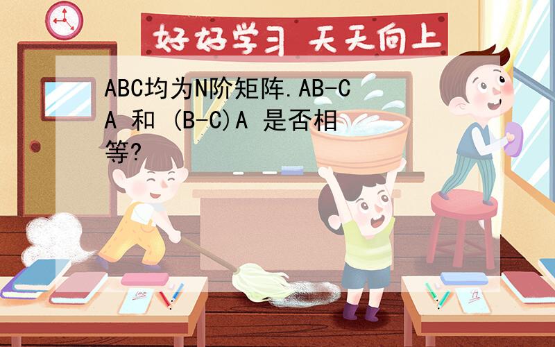 ABC均为N阶矩阵.AB-CA 和 (B-C)A 是否相等?