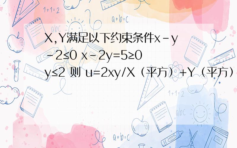 X,Y满足以下约束条件x-y-2≤0 x-2y=5≥0 y≤2 则 u=2xy/X（平方）+Y（平方） 的取值范围.