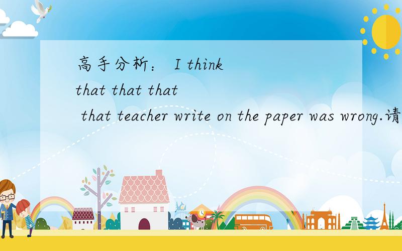 高手分析： I think that that that that teacher write on the paper was wrong.请分析这4个不同的that分别代表的是什么.要准确.