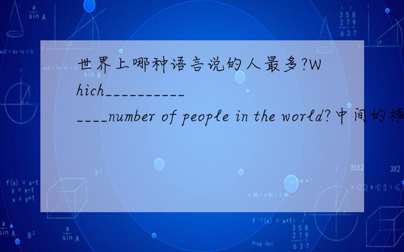 世界上哪种语言说的人最多?Which______________number of people in the world?中间的横线应该填什么单词?
