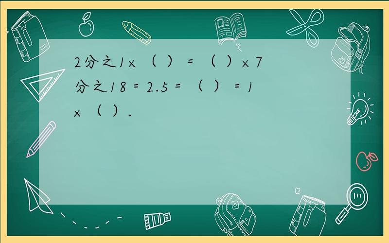2分之1×（ ）＝（ ）×7分之18＝2.5＝（ ）＝1×（ ）.