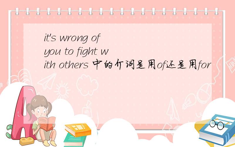 it's wrong of you to fight with others 中的介词是用of还是用for