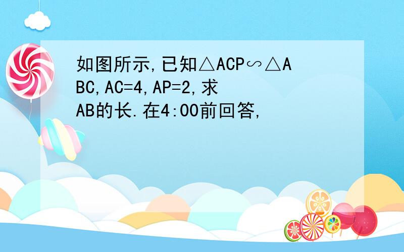 如图所示,已知△ACP∽△ABC,AC=4,AP=2,求AB的长.在4:00前回答,