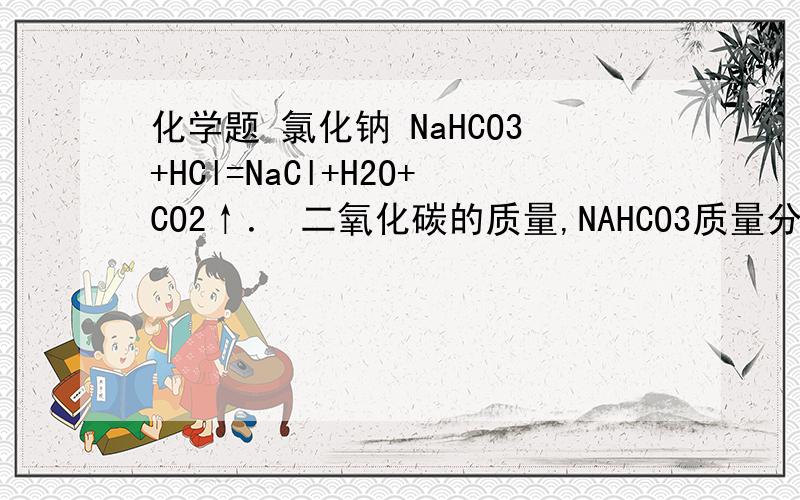 化学题 氯化钠 NaHCO3+HCl=NaCl+H2O+CO2↑． 二氧化碳的质量,NAHCO3质量分数样品9    消耗稀盐酸质量75.4              反应后溶液质量80样品9克